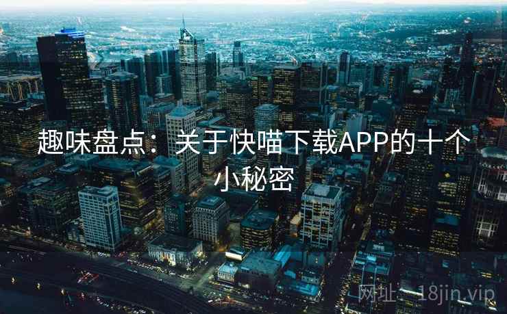 趣味盘点：关于快喵下载APP的十个小秘密