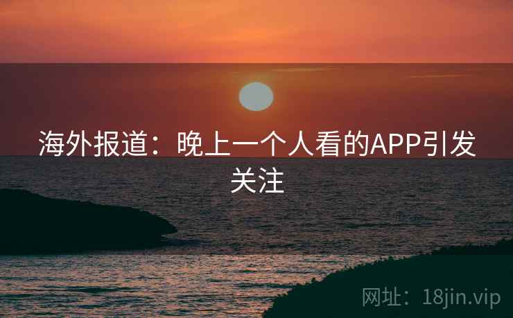 海外报道：晚上一个人看的APP引发关注