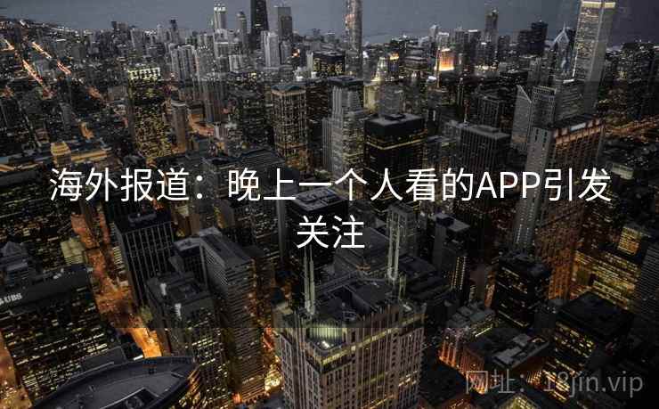 海外报道:晚上一个人看的APP引发关注 海外报道:晚上一个人看的APP引发关注