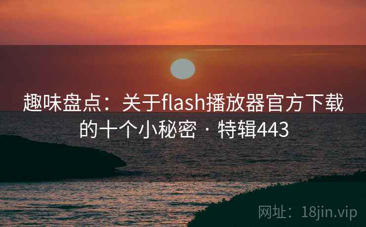 趣味盘点:关于flash播放器官方下载的十个小秘密 · 特辑443 趣味盘点:关于flash播放器官方下载的十个小秘密 · 特辑443