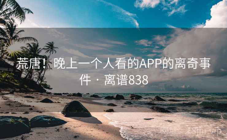 荒唐！晚上一个人看的APP的离奇事件 · 离谱838
