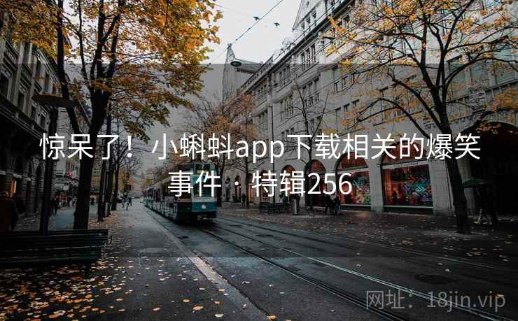 惊呆了!小蝌蚪app下载相关的爆笑事件 · 特辑256 惊呆了!小蝌蚪app下载相关的爆笑事件 · 特辑256