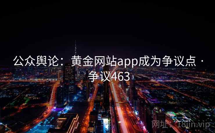 公众舆论:黄金网站app成为争议点 · 争议463 公众舆论:黄金网站app成为争议点 · 争议463