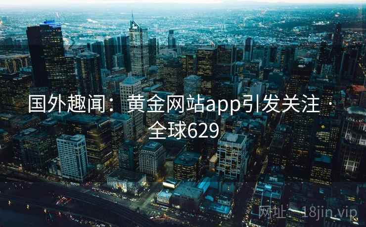 国外趣闻：黄金网站app引发关注 · 全球629