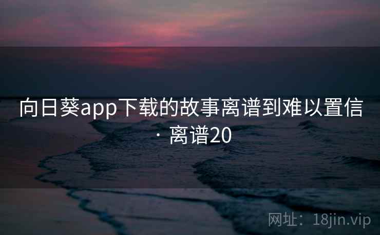 向日葵app下载的故事离谱到难以置信 · 离谱20