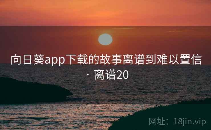 向日葵app下载的故事离谱到难以置信 · 离谱20 向日葵app下载的故事离谱到难以置信 · 离谱20