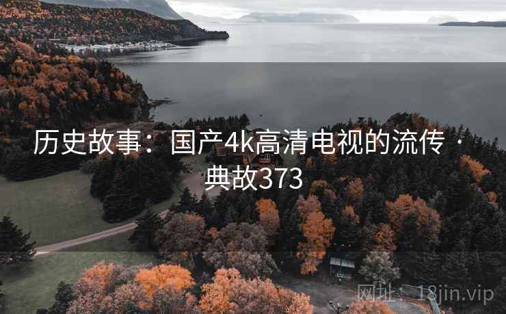 历史故事:国产4k高清电视的流传 · 典故373 历史故事:国产4k高清电视的流传 · 典故373