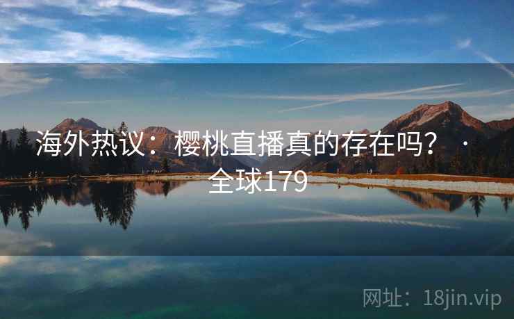 海外热议：樱桃直播真的存在吗？ · 全球179