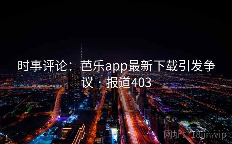 时事评论:芭乐app最新下载引发争议 · 报道403 时事评论:芭乐app最新下载引发争议 · 报道403