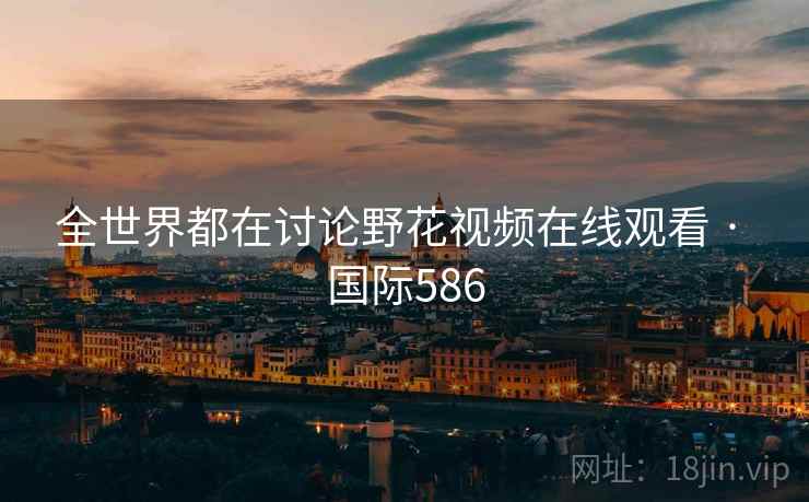 全世界都在讨论野花视频在线观看 · 国际586