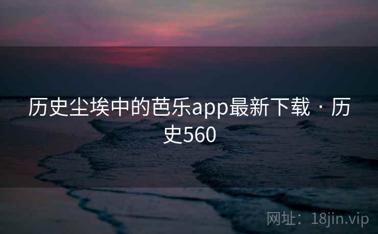 历史尘埃中的芭乐app最新下载 · 历史560