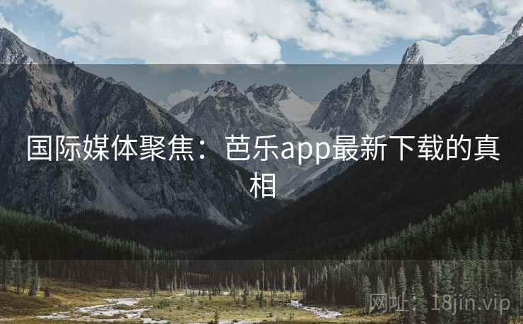 国际媒体聚焦：芭乐app最新下载的真相