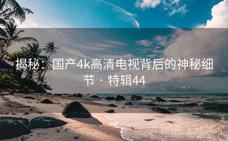 揭秘：国产4k高清电视背后的神秘细节 · 特辑44
