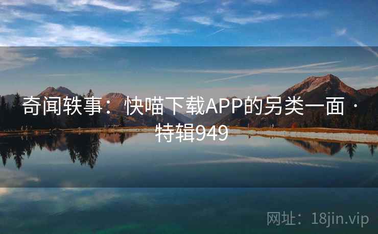 奇闻轶事：快喵下载APP的另类一面 · 特辑949