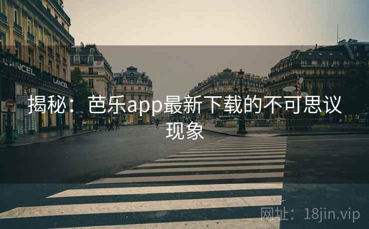 揭秘：芭乐app最新下载的不可思议现象