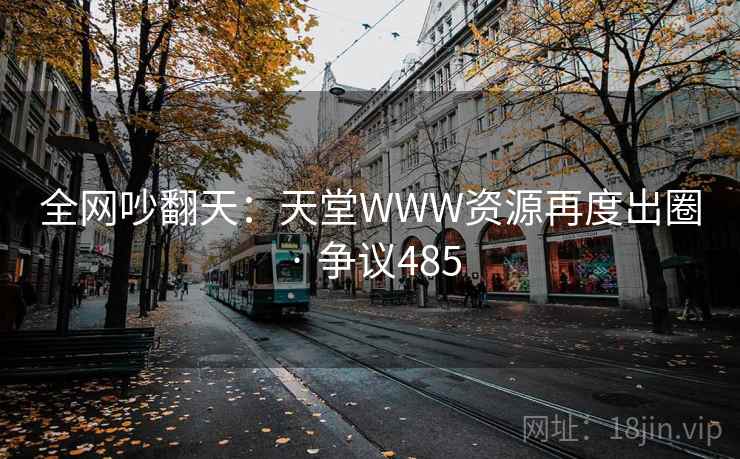 全网吵翻天：天堂WWW资源再度出圈 · 争议485