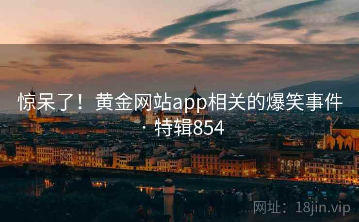 惊呆了！黄金网站app相关的爆笑事件 · 特辑854