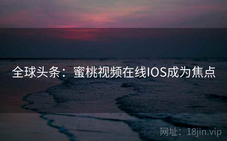 全球头条：蜜桃视频在线IOS成为焦点