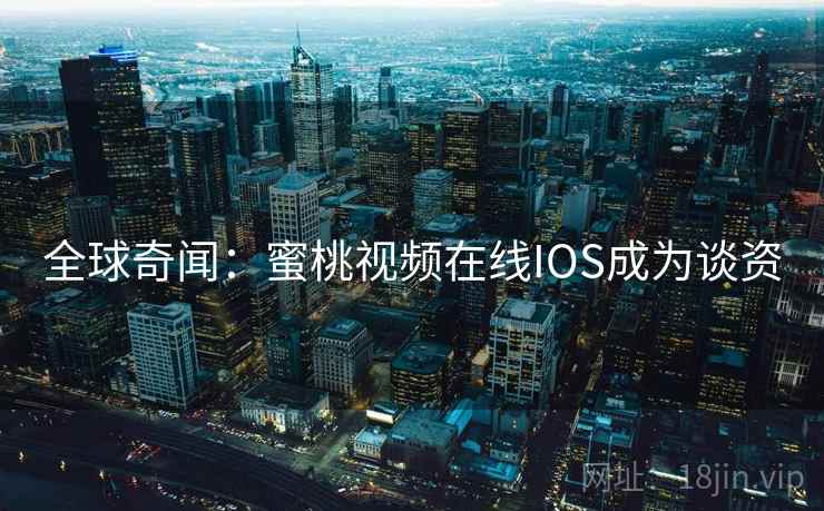 全球奇闻：蜜桃视频在线IOS成为谈资
