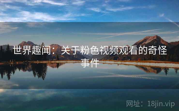 世界趣闻:关于粉色视频观看的奇怪事件 世界趣闻:关于粉色视频观看的奇怪事件