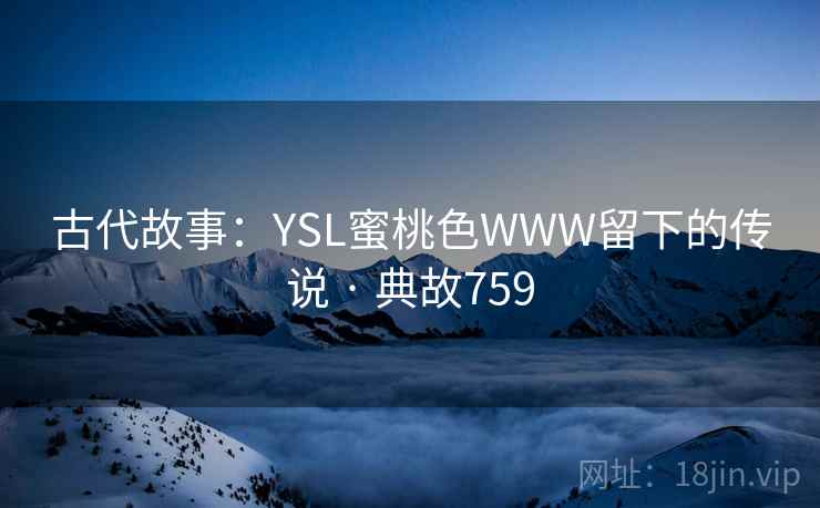 古代故事:YSL蜜桃色WWW留下的传说 · 典故759 古代故事:YSL蜜桃色WWW留下的传说 · 典故759
