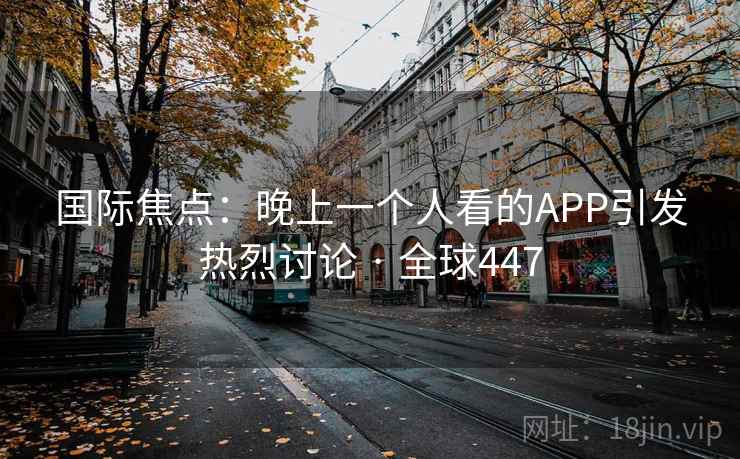 国际焦点:晚上一个人看的APP引发热烈讨论 · 全球447 国际焦点:晚上一个人看的APP引发热烈讨论 · 全球447