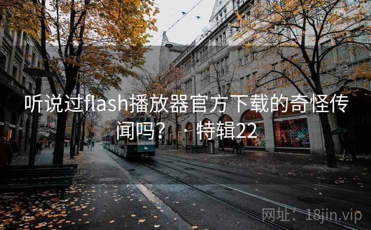 听说过flash播放器官方下载的奇怪传闻吗? · 特辑22 听说过flash播放器官方下载的奇怪传闻吗? · 特辑22