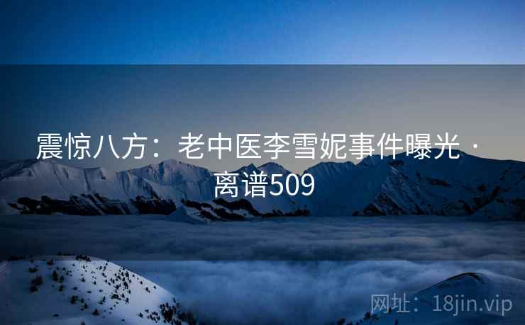 震惊八方：老中医李雪妮事件曝光 · 离谱509