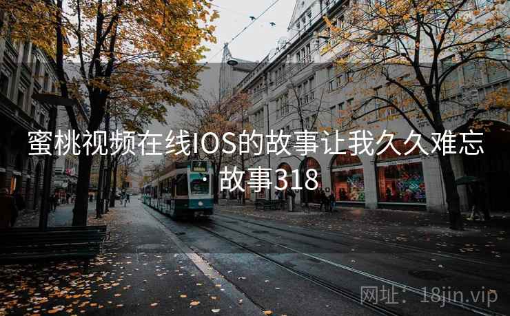 蜜桃视频在线IOS的故事让我久久难忘 · 故事318