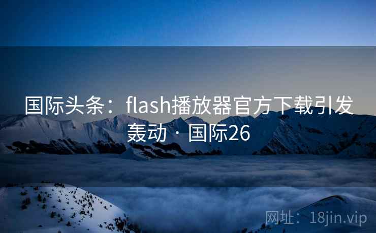 国际头条：flash播放器官方下载引发轰动 · 国际26